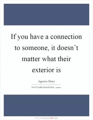 If you have a connection to someone, it doesn’t matter what their exterior is Picture Quote #1