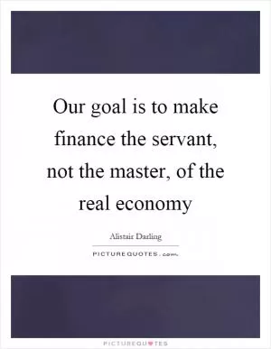 Our goal is to make finance the servant, not the master, of the real economy Picture Quote #1