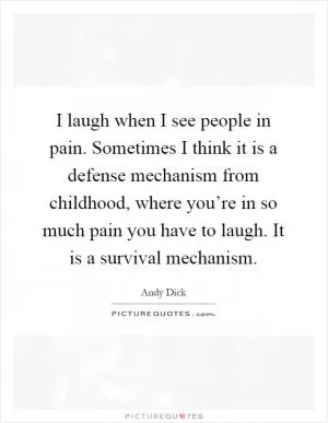I laugh when I see people in pain. Sometimes I think it is a defense mechanism from childhood, where you’re in so much pain you have to laugh. It is a survival mechanism Picture Quote #1