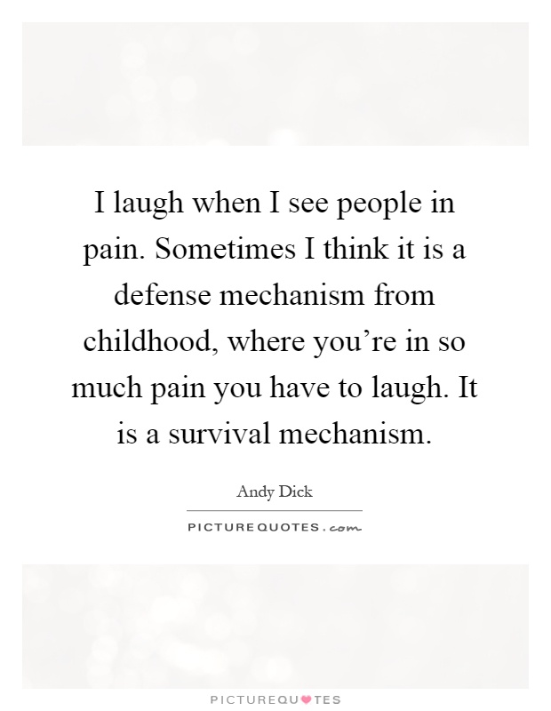 I laugh when I see people in pain. Sometimes I think it is a defense mechanism from childhood, where you're in so much pain you have to laugh. It is a survival mechanism Picture Quote #1