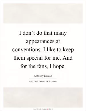 I don’t do that many appearances at conventions. I like to keep them special for me. And for the fans, I hope Picture Quote #1