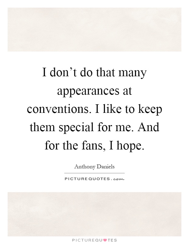 I don't do that many appearances at conventions. I like to keep them special for me. And for the fans, I hope Picture Quote #1