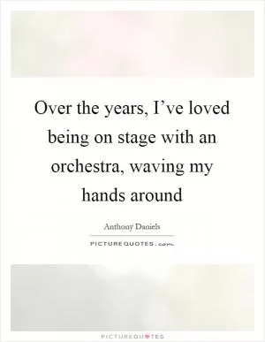 Over the years, I’ve loved being on stage with an orchestra, waving my hands around Picture Quote #1