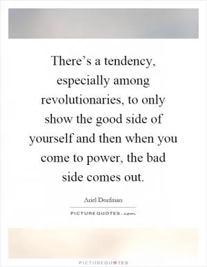 There’s a tendency, especially among revolutionaries, to only show the good side of yourself and then when you come to power, the bad side comes out Picture Quote #1