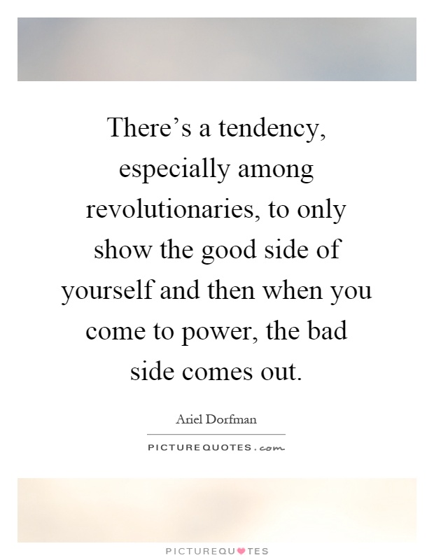 There's a tendency, especially among revolutionaries, to only show the good side of yourself and then when you come to power, the bad side comes out Picture Quote #1