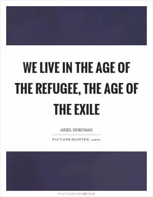 We live in the age of the refugee, the age of the exile Picture Quote #1