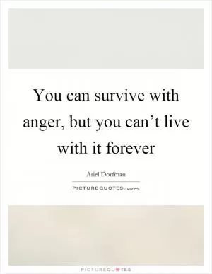 You can survive with anger, but you can’t live with it forever Picture Quote #1