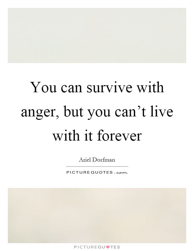You can survive with anger, but you can't live with it forever Picture Quote #1