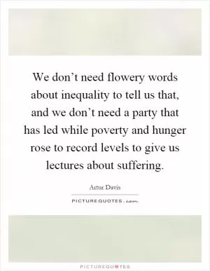 We don’t need flowery words about inequality to tell us that, and we don’t need a party that has led while poverty and hunger rose to record levels to give us lectures about suffering Picture Quote #1