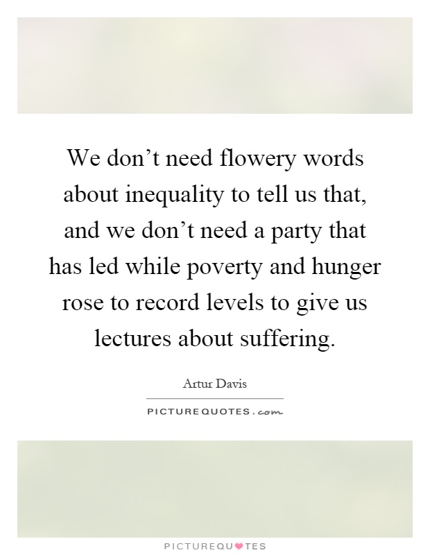 We don't need flowery words about inequality to tell us that, and we don't need a party that has led while poverty and hunger rose to record levels to give us lectures about suffering Picture Quote #1