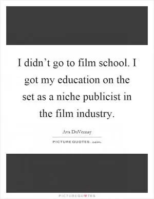 I didn’t go to film school. I got my education on the set as a niche publicist in the film industry Picture Quote #1