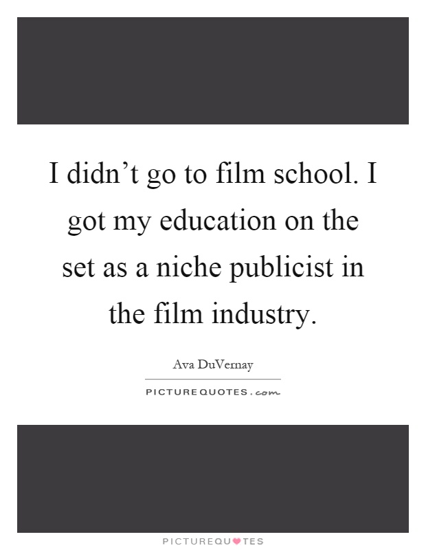 I didn't go to film school. I got my education on the set as a niche publicist in the film industry Picture Quote #1
