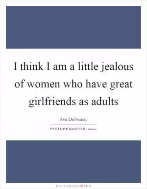 I think I am a little jealous of women who have great girlfriends as adults Picture Quote #1