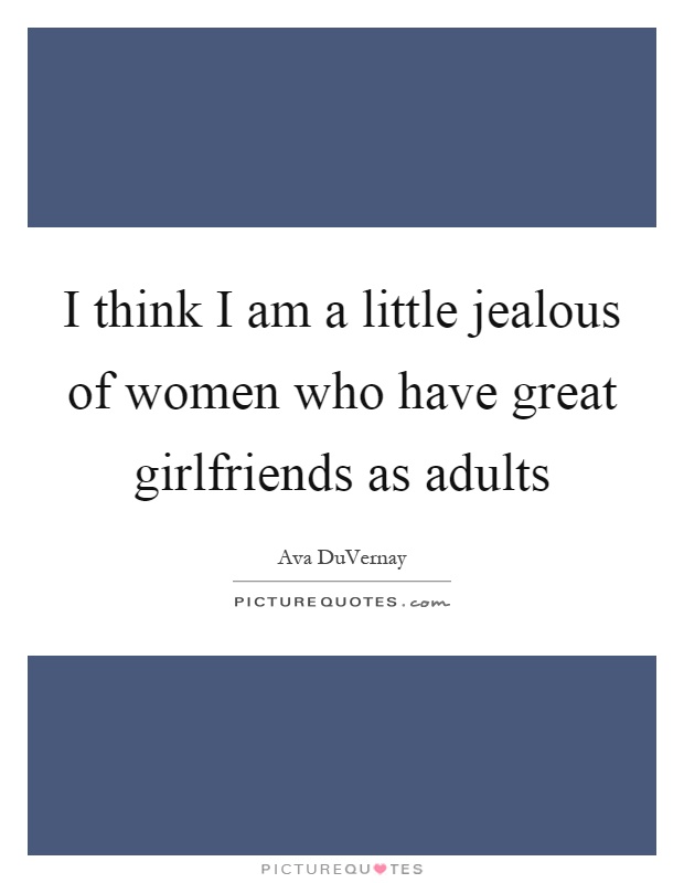 I think I am a little jealous of women who have great girlfriends as adults Picture Quote #1