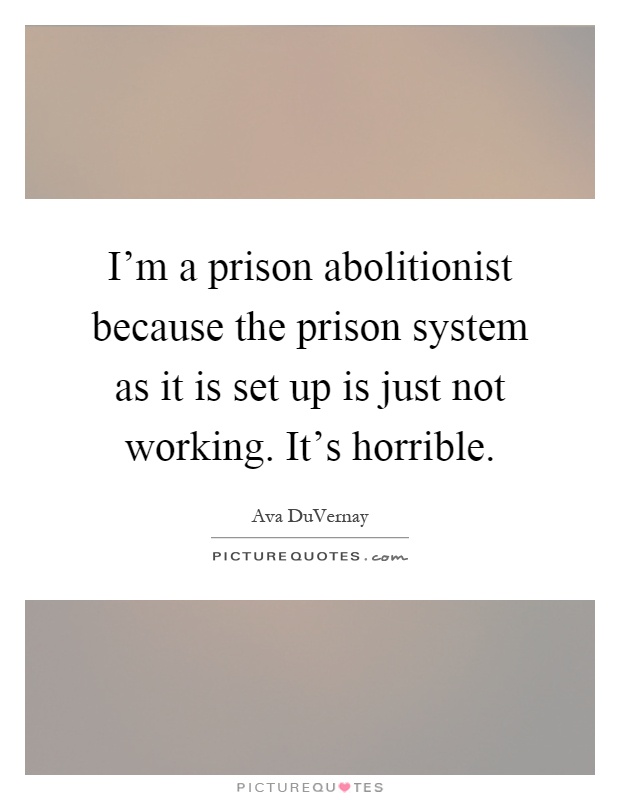 I'm a prison abolitionist because the prison system as it is set up is just not working. It's horrible Picture Quote #1