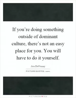 If you’re doing something outside of dominant culture, there’s not an easy place for you. You will have to do it yourself Picture Quote #1