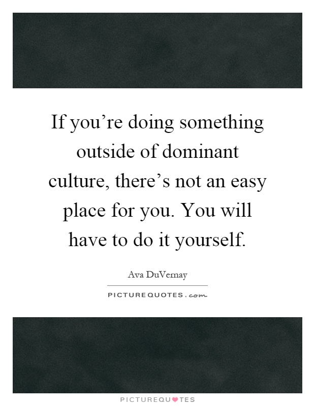 If you're doing something outside of dominant culture, there's not an easy place for you. You will have to do it yourself Picture Quote #1