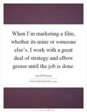 When I’m marketing a film, whether its mine or someone else’s, I work with a great deal of strategy and elbow grease until the job is done Picture Quote #1