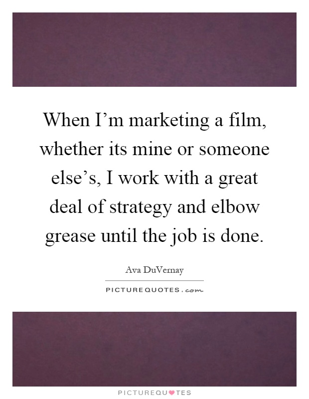 When I'm marketing a film, whether its mine or someone else's, I work with a great deal of strategy and elbow grease until the job is done Picture Quote #1