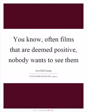 You know, often films that are deemed positive, nobody wants to see them Picture Quote #1