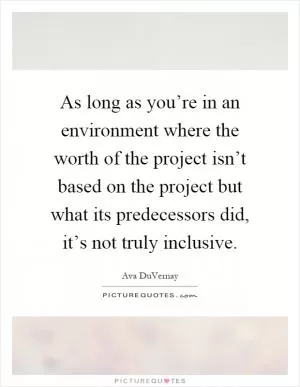 As long as you’re in an environment where the worth of the project isn’t based on the project but what its predecessors did, it’s not truly inclusive Picture Quote #1