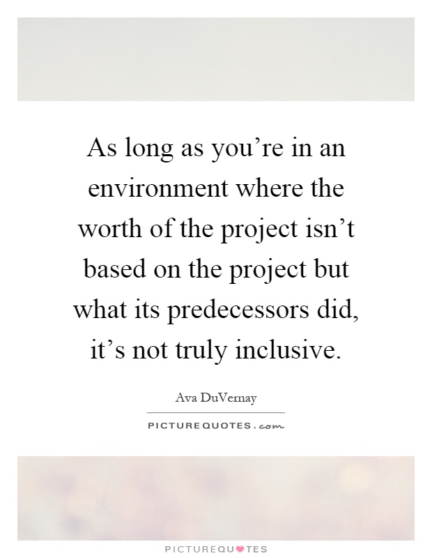 As long as you're in an environment where the worth of the project isn't based on the project but what its predecessors did, it's not truly inclusive Picture Quote #1