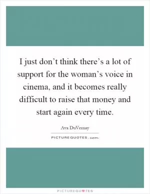 I just don’t think there’s a lot of support for the woman’s voice in cinema, and it becomes really difficult to raise that money and start again every time Picture Quote #1