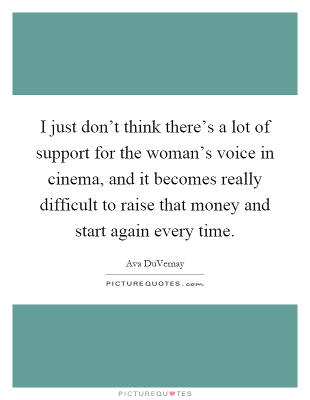 I just don't think there's a lot of support for the woman's voice in cinema, and it becomes really difficult to raise that money and start again every time Picture Quote #1