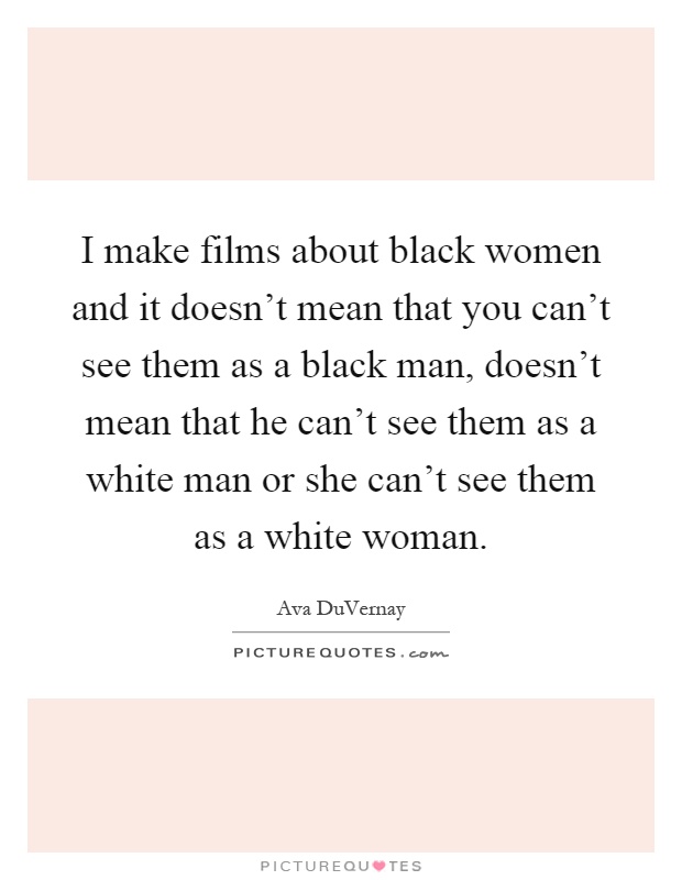 I make films about black women and it doesn't mean that you can't see them as a black man, doesn't mean that he can't see them as a white man or she can't see them as a white woman Picture Quote #1