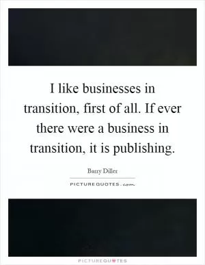 I like businesses in transition, first of all. If ever there were a business in transition, it is publishing Picture Quote #1