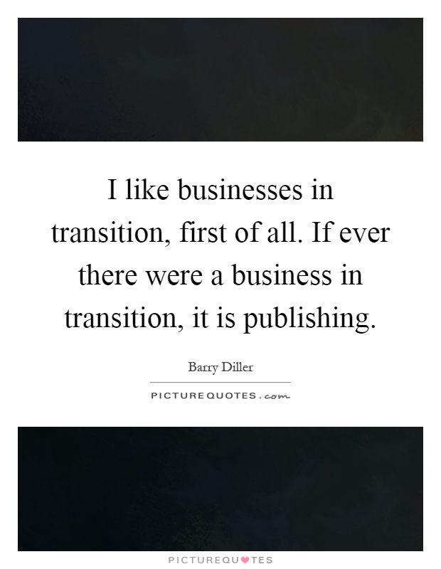 I like businesses in transition, first of all. If ever there were a business in transition, it is publishing Picture Quote #1