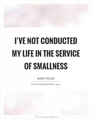 I’ve not conducted my life in the service of smallness Picture Quote #1
