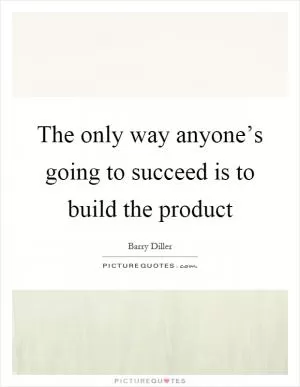 The only way anyone’s going to succeed is to build the product Picture Quote #1