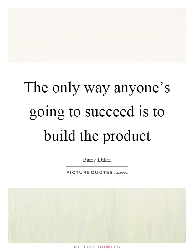 The only way anyone's going to succeed is to build the product Picture Quote #1