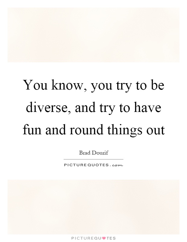 You know, you try to be diverse, and try to have fun and round things out Picture Quote #1