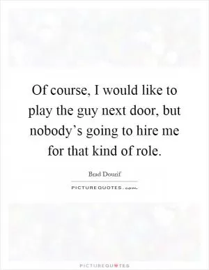 Of course, I would like to play the guy next door, but nobody’s going to hire me for that kind of role Picture Quote #1