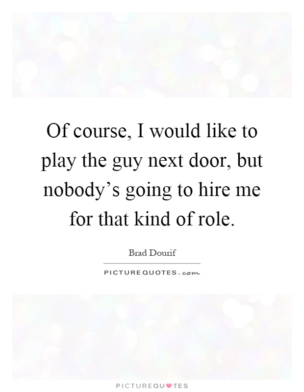Of course, I would like to play the guy next door, but nobody's going to hire me for that kind of role Picture Quote #1