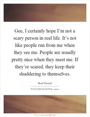 Gee, I certainly hope I’m not a scary person in real life. It’s not like people run from me when they see me. People are usually pretty nice when they meet me. If they’re scared, they keep their shuddering to themselves Picture Quote #1