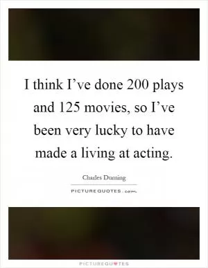 I think I’ve done 200 plays and 125 movies, so I’ve been very lucky to have made a living at acting Picture Quote #1