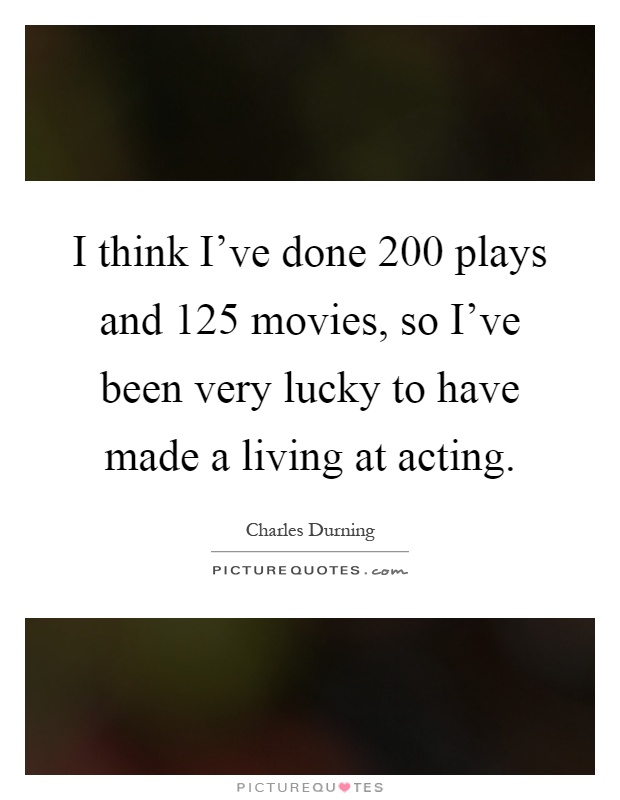 I think I've done 200 plays and 125 movies, so I've been very lucky to have made a living at acting Picture Quote #1
