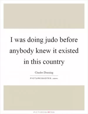 I was doing judo before anybody knew it existed in this country Picture Quote #1