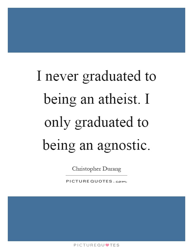 I never graduated to being an atheist. I only graduated to being an agnostic Picture Quote #1