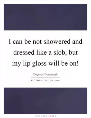 I can be not showered and dressed like a slob, but my lip gloss will be on! Picture Quote #1