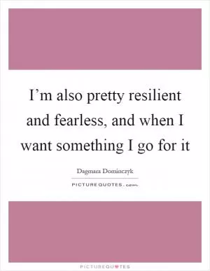 I’m also pretty resilient and fearless, and when I want something I go for it Picture Quote #1