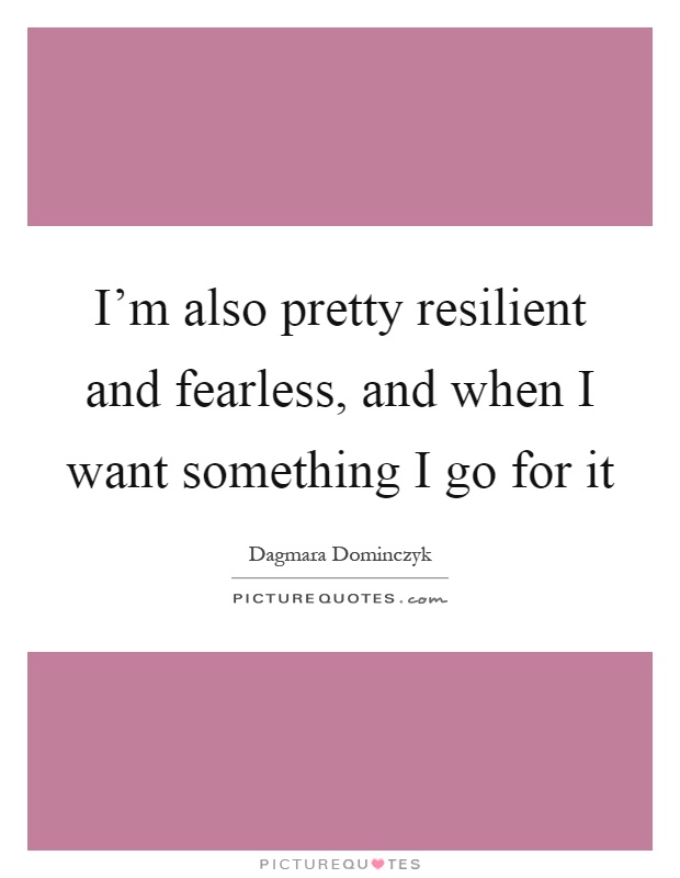 I'm also pretty resilient and fearless, and when I want something I go for it Picture Quote #1