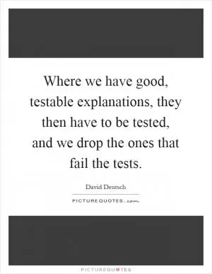 Where we have good, testable explanations, they then have to be tested, and we drop the ones that fail the tests Picture Quote #1
