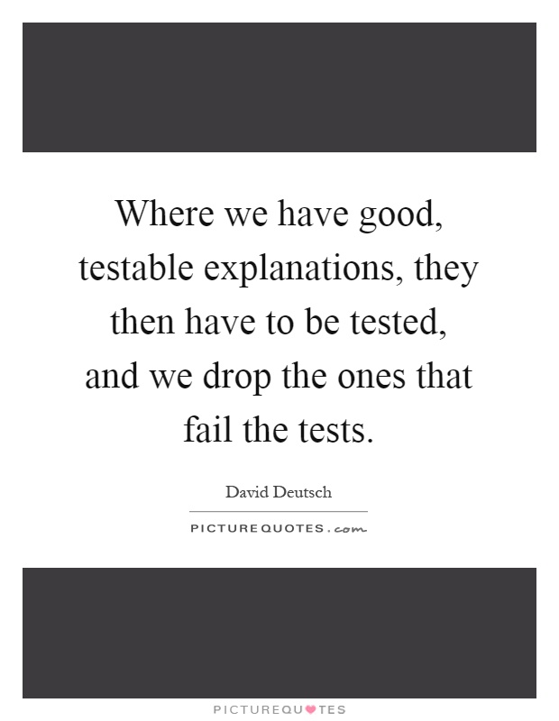 Where we have good, testable explanations, they then have to be tested, and we drop the ones that fail the tests Picture Quote #1