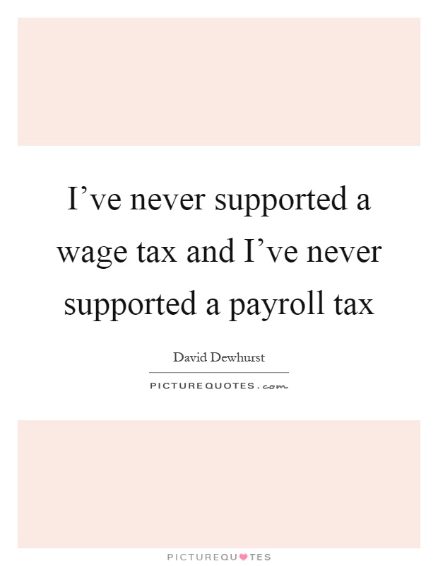 I've never supported a wage tax and I've never supported a payroll tax Picture Quote #1