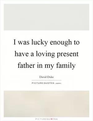 I was lucky enough to have a loving present father in my family Picture Quote #1