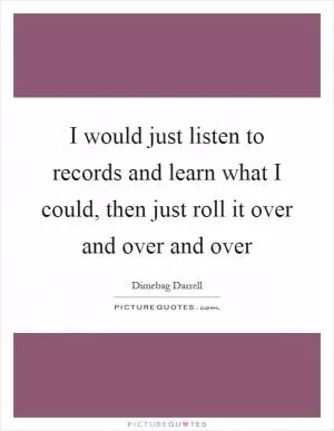 I would just listen to records and learn what I could, then just roll it over and over and over Picture Quote #1